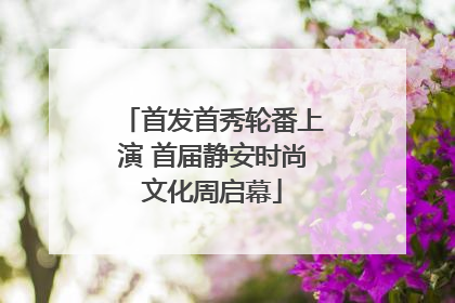 首发首秀轮番上演 首届静安时尚文化周启幕